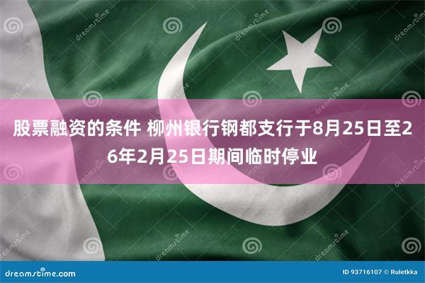 股票融资的条件 柳州银行钢都支行于8月25日至26年2月25日期间临时停业