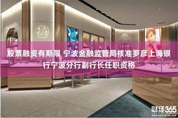 股票融资有期限 宁波金融监管局核准罗彦上海银行宁波分行副行长任职资格