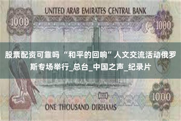 股票配资可靠吗 “和平的回响”人文交流活动俄罗斯专场举行_总台_中国之声_纪录片
