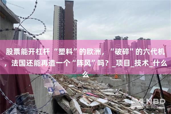 股票能开杠杆 “塑料”的欧洲，“破碎”的六代机，法国还能再造一个“阵风”吗？_项目_技术_什么