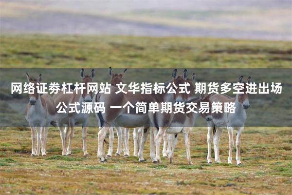 网络证劵杠杆网站 文华指标公式 期货多空进出场公式源码 一个简单期货交易策略