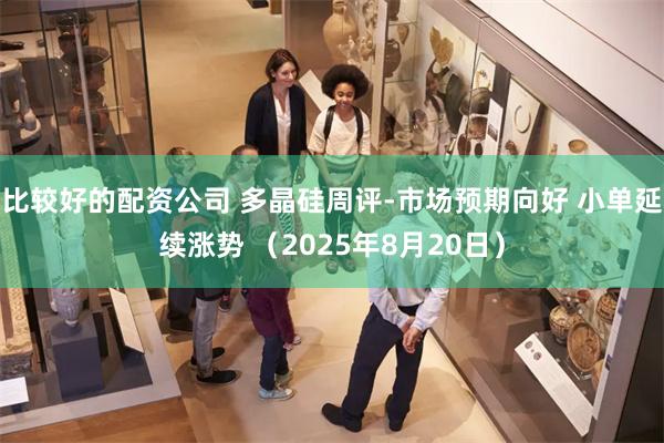 比较好的配资公司 多晶硅周评-市场预期向好 小单延续涨势 （2025年8月20日）