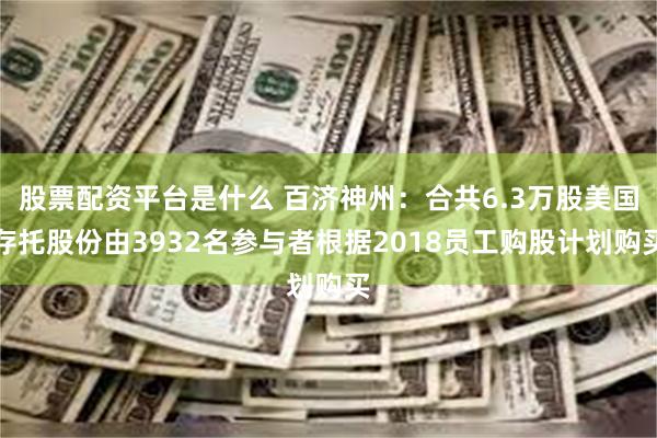 股票配资平台是什么 百济神州：合共6.3万股美国存托股份由3932名参与者根据2018员工购股计划购买