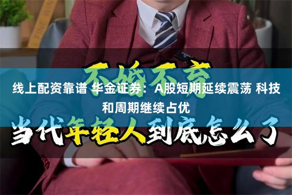 线上配资靠谱 华金证券：A股短期延续震荡 科技和周期继续占优