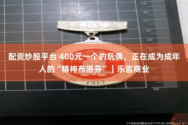配资炒股平台 400元一个的玩偶，正在成为成年人的“精神布洛芬”｜乐言商业