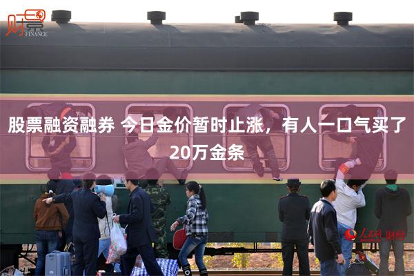 股票融资融券 今日金价暂时止涨，有人一口气买了20万金条