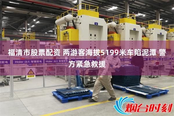 福清市股票配资 两游客海拔5199米车陷泥潭 警方紧急救援