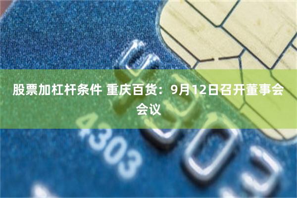 股票加杠杆条件 重庆百货：9月12日召开董事会会议