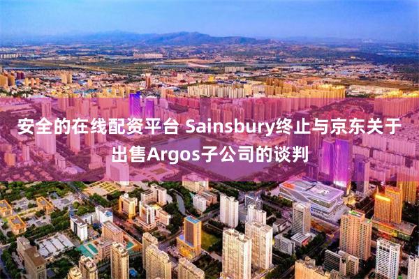 安全的在线配资平台 Sainsbury终止与京东关于出售Argos子公司的谈判