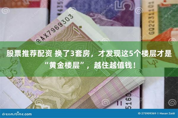 股票推荐配资 换了3套房，才发现这5个楼层才是“黄金楼层”，越住越值钱！