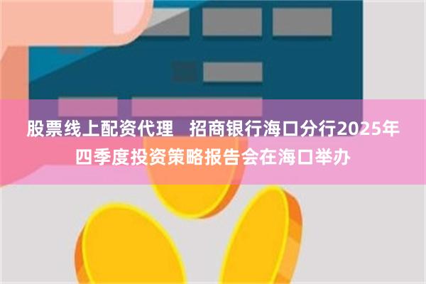股票线上配资代理 招商银行海口分行2025年四季度投资策略报告会在海口举办