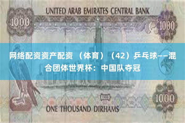 网络配资资产配资 （体育）（42）乒乓球——混合团体世界杯：中国队夺冠