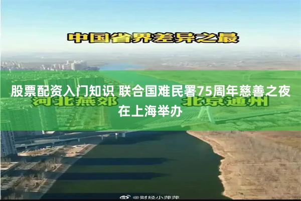 股票配资入门知识 联合国难民署75周年慈善之夜在上海举办