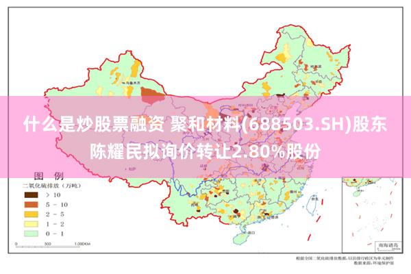 什么是炒股票融资 聚和材料(688503.SH)股东陈耀民拟询价转让2.80%股份