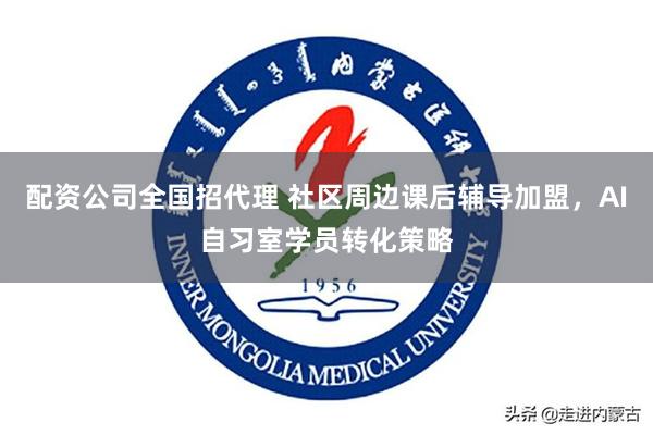 配资公司全国招代理 社区周边课后辅导加盟，AI自习室学员转化策略