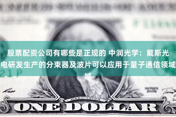 股票配资公司有哪些是正规的 中润光学：戴斯光电研发生产的分束器及波片可以应用于量子通信领域