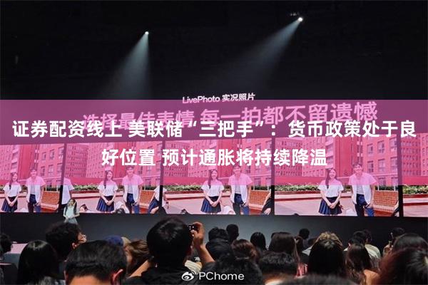 证券配资线上 美联储“三把手”：货币政策处于良好位置 预计通胀将持续降温