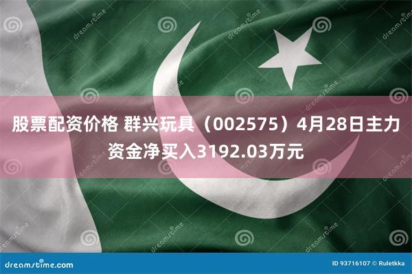 股票配资价格 群兴玩具(002575)4月28日主力资金净买入3192.03万元