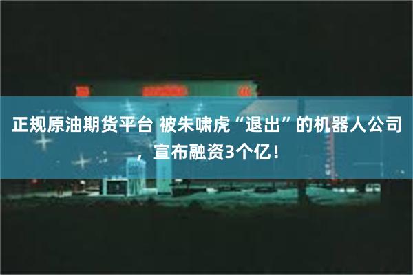 正规原油期货平台 被朱啸虎“退出”的机器人公司,宣布融资3个亿!