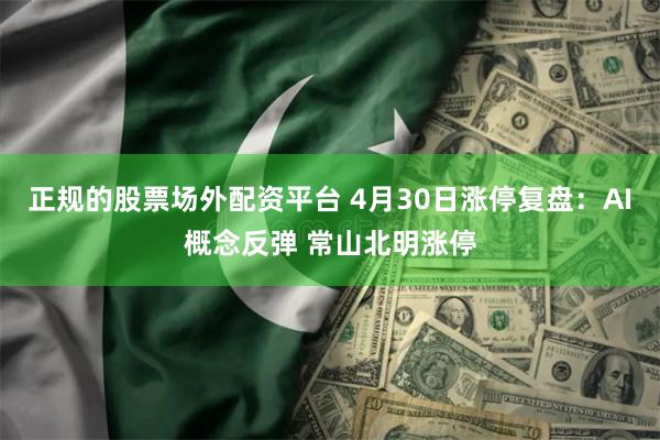 正规的股票场外配资平台 4月30日涨停复盘:AI概念反弹 常山北明涨停