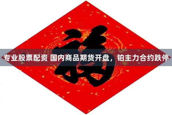 专业股票配资 国内商品期货开盘，铂主力合约跌停