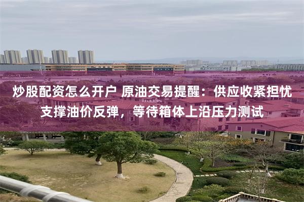 炒股配资怎么开户 原油交易提醒：供应收紧担忧支撑油价反弹，等待箱体上沿压力测试