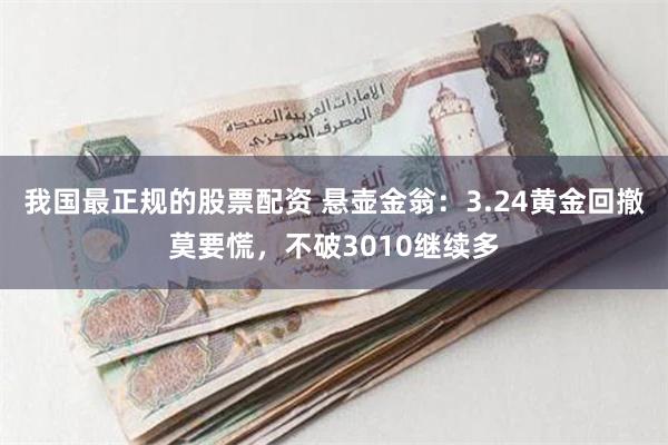 我国最正规的股票配资 悬壶金翁：3.24黄金回撤莫要慌，不破3010继续多